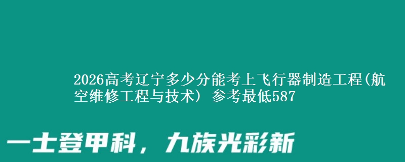 2026辽宁多少分能考上飞行器制造工程(航空维修工程与技术) 参考最低587