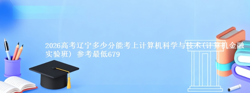 2026辽宁多少分能考上计算机科学与技术(计算机金融实验班) 参考最低679