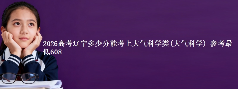 2026辽宁多少分能考上大气科学类(大气科学) 参考最低608