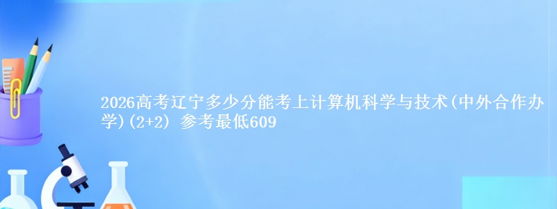 2026辽宁多少分能考上计算机科学与技术(中外合作办学)(2+2) 参考最低609