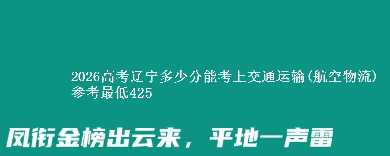 2026辽宁多少分能考上交通运输(航空物流) 参考最低425
