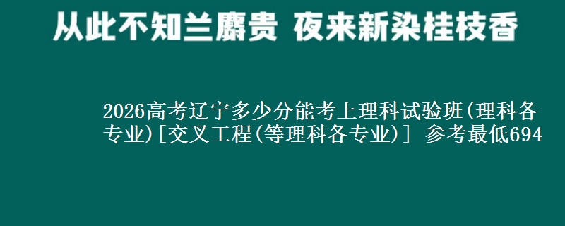 2026辽宁多少分能考上理科试验班(理科各专业)[交叉工程(等理科各专业)] 参考最低694