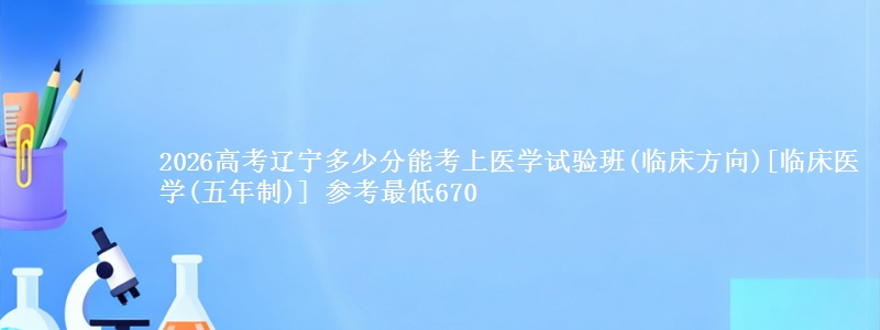 2026辽宁多少分能考上医学试验班(临床方向)[临床医学(五年制)] 参考最低670