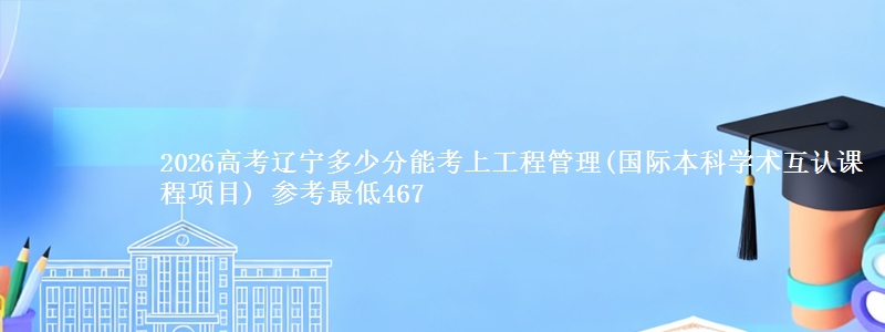 2026辽宁多少分能考上工程管理(国际本科学术互认课程项目) 参考最低467