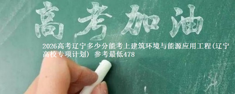 2026辽宁多少分能考上建筑环境与能源应用工程(辽宁高校专项计划) 参考最低478