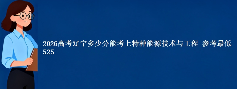 2026辽宁多少分能考上特种能源技术与工程 参考最低525
