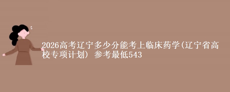 2026辽宁多少分能考上临床药学(辽宁高校专项计划) 参考最低543