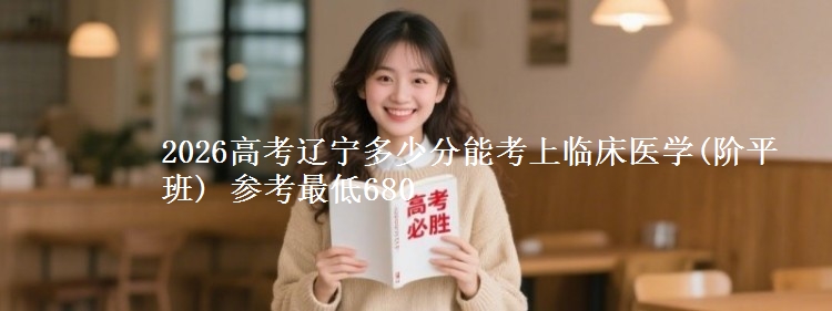 2026辽宁多少分能考上临床医学(阶平班) 参考最低680
