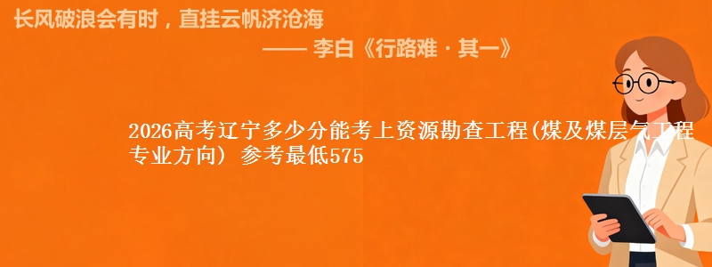 2026辽宁多少分能考上资源勘查工程(煤及煤层气工程专业方向) 参考最低575