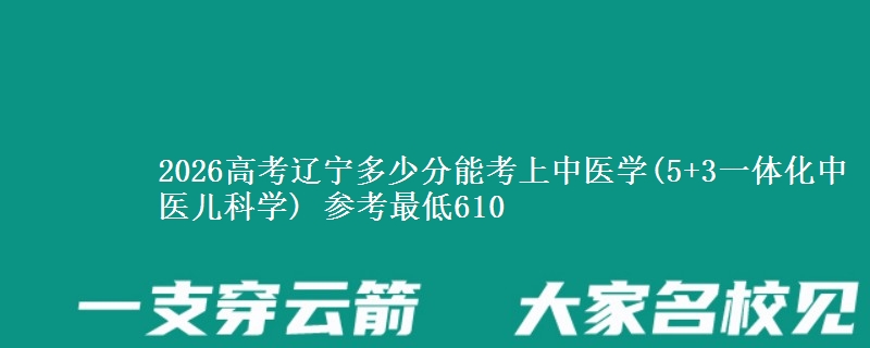 2026辽宁多少分能考上中医学(5+3一体化中医儿科学) 参考最低610