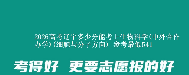 2026辽宁多少分能考上生物科学(中外合作办学)(细胞与分子方向) 参考最低541