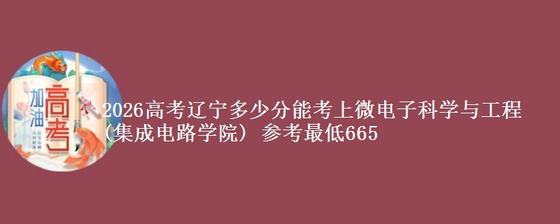 2026辽宁多少分能考上微电子科学与工程(集成电路学院) 参考最低665