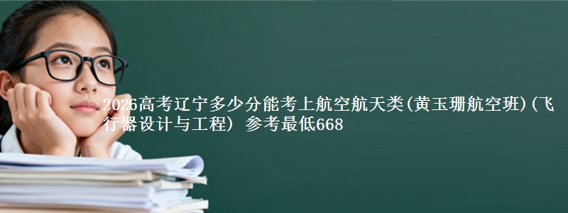 2026辽宁多少分能考上航空航天类(黄玉珊航空班)(飞行器设计与工程) 参考最低668