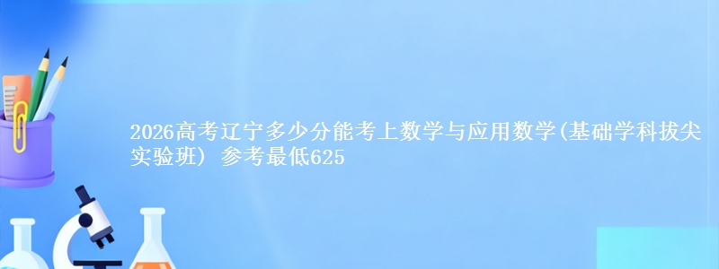 2026辽宁多少分能考上数学与应用数学(基础学科拔尖实验班) 参考最低625
