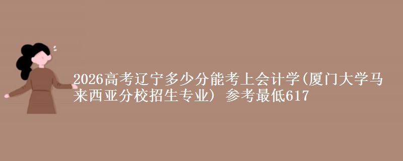 2026辽宁多少分能考上会计学(厦门大学马来西亚分校招生专业) 参考最低617