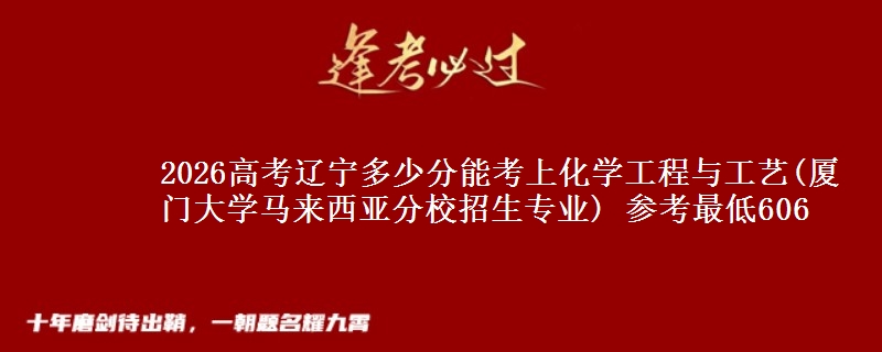 2026辽宁多少分能考上化学工程与工艺(厦门大学马来西亚分校招生专业) 参考最低606