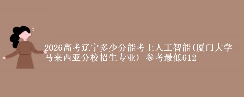 2026辽宁多少分能考上人工智能(厦门大学马来西亚分校招生专业) 参考最低612