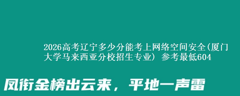 2026辽宁多少分能考上网络空间安全(厦门大学马来西亚分校招生专业) 参考最低604