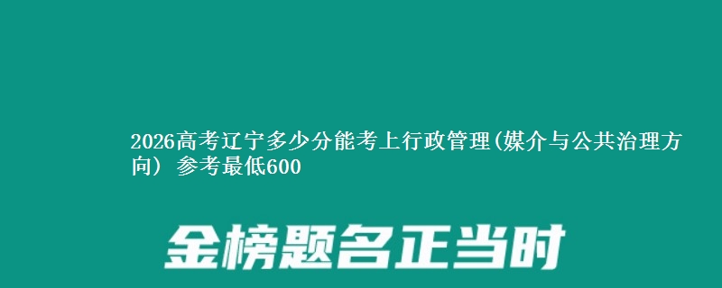 2026辽宁多少分能考上行政管理(媒介与公共治理方向) 参考最低600