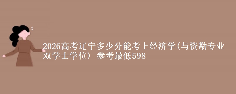 2026辽宁多少分能考上经济学(与资勘专业双学士学位) 参考最低598
