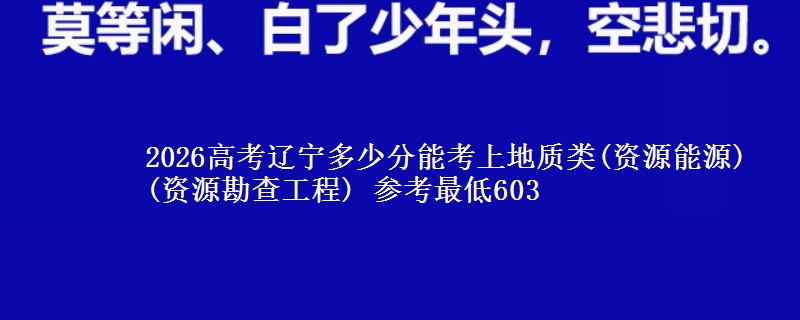 2026辽宁多少分能考上地质类(资源能源)(资源勘查工程) 参考最低603