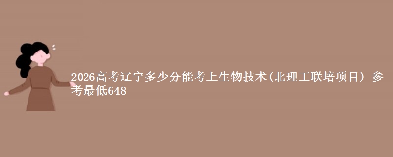 2026辽宁多少分能考上生物技术(北理工联培项目) 参考最低648