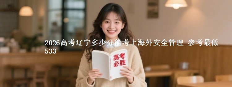 2026辽宁多少分能考上海外安全管理 参考最低533
