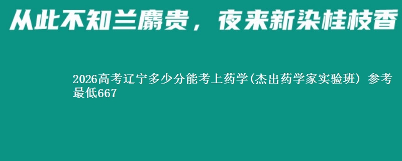 2026辽宁多少分能考上药学(杰出药学家实验班) 参考最低667
