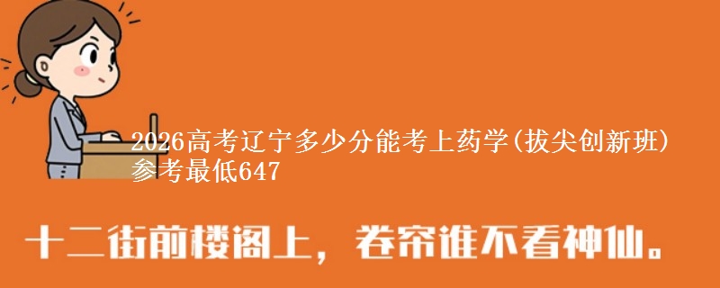 2026辽宁多少分能考上药学(拔尖创新班) 参考最低647