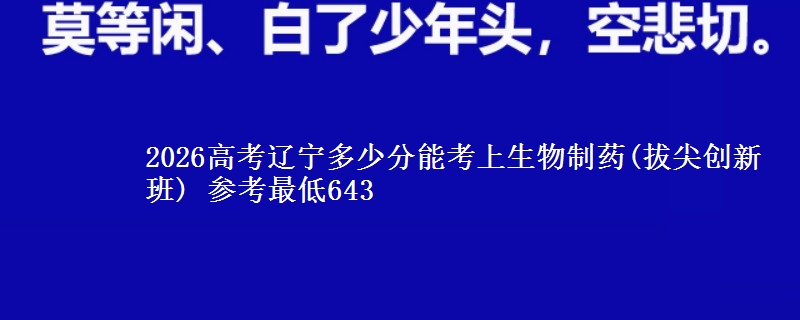 2026辽宁多少分能考上生物制药(拔尖创新班) 参考最低643