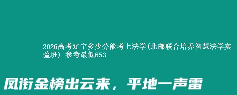 2026辽宁多少分能考上法学(北邮联合培养智慧法学实验班) 参考最低653