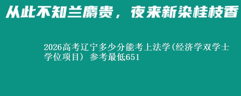 2026辽宁多少分能考上法学(经济学双学士学位项目) 参考最低651