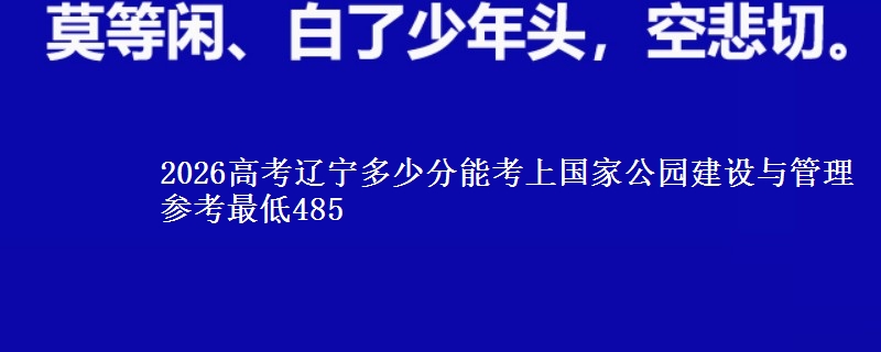 2026辽宁多少分能考上国家公园建设与管理 参考最低485
