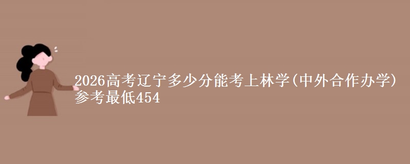 2026辽宁多少分能考上林学(中外合作办学) 参考最低454
