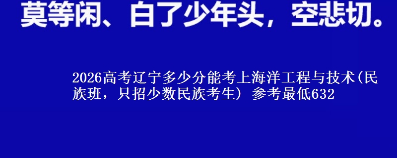 2026辽宁多少分能考上海洋工程与技术(民族班，只招少数民族考生) 参考最低632