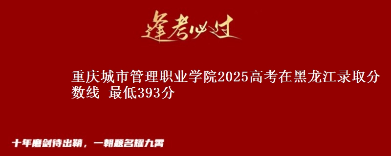 重庆城市管理职业学院2025高考黑龙江分数线 最低393分