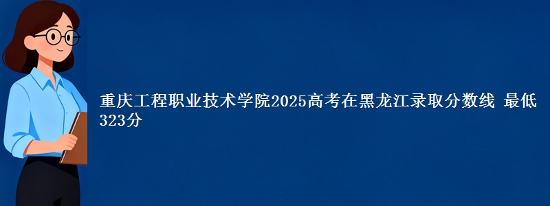 重庆工程职业技术学院2025高考黑龙江分数线 最低323分