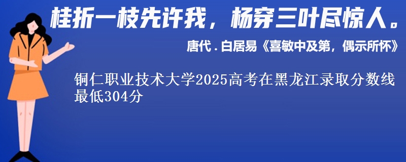 铜仁职业技术大学2025高考黑龙江分数线 最低304分