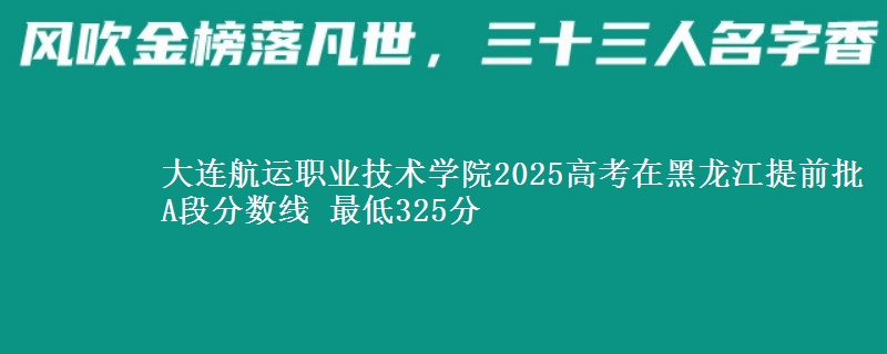 大连航运职业技术学院2025高考在黑龙江提前批A段分数线 最低325分