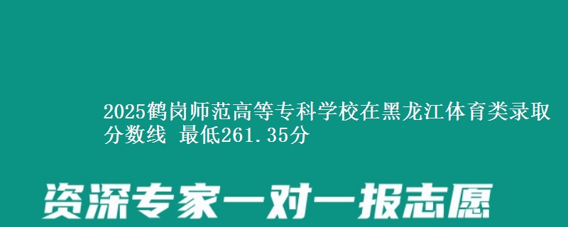 2025鹤岗师范高等专科学校在黑龙江体育类录取分数线 最低261.35分