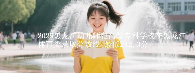 2025黑龙江幼儿师范高等专科学校在黑龙江体育类录取分数线 最低242.3分