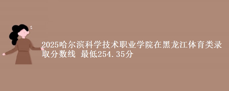 2025哈尔滨科学技术职业学院在黑龙江体育类录取分数线 最低254.35分