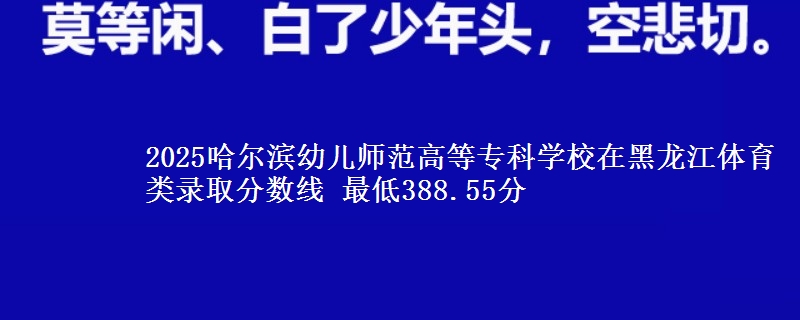 2025哈尔滨幼儿师范高等专科学校在黑龙江体育类录取分数线 最低388.55分
