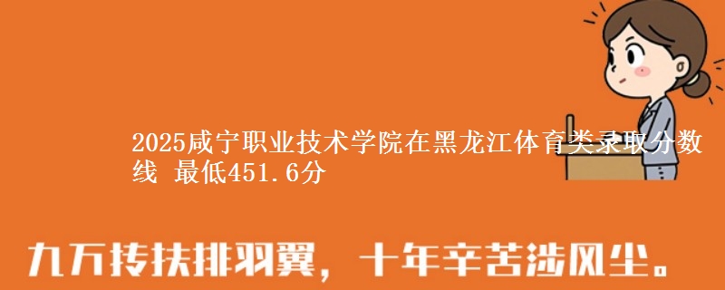 2025咸宁职业技术学院在黑龙江体育类录取分数线 最低451.6分