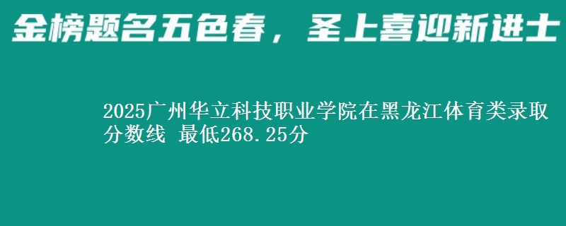 2025广州华立科技职业学院在黑龙江体育类录取分数线 最低268.25分