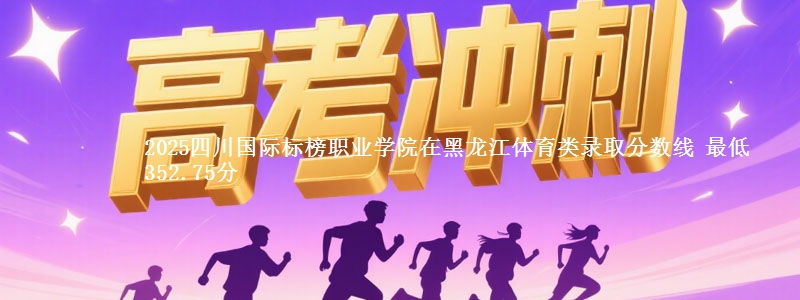 2025四川国际标榜职业学院在黑龙江体育类录取分数线 最低352.75分