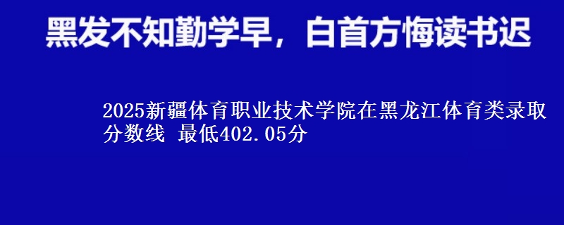 2025新疆体育职业技术学院在黑龙江体育类录取分数线 最低402.05分