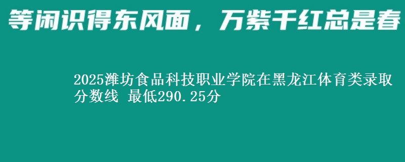 2025潍坊食品科技职业学院在黑龙江体育类录取分数线 最低290.25分