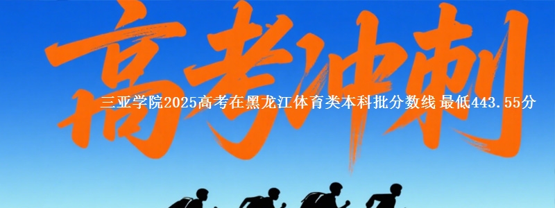三亚学院2025高考在黑龙江体育类本科批分数线 最低443.55分