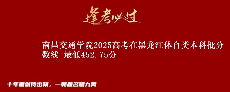 南昌交通学院2025高考在黑龙江体育类本科批分数线 最低452.75分